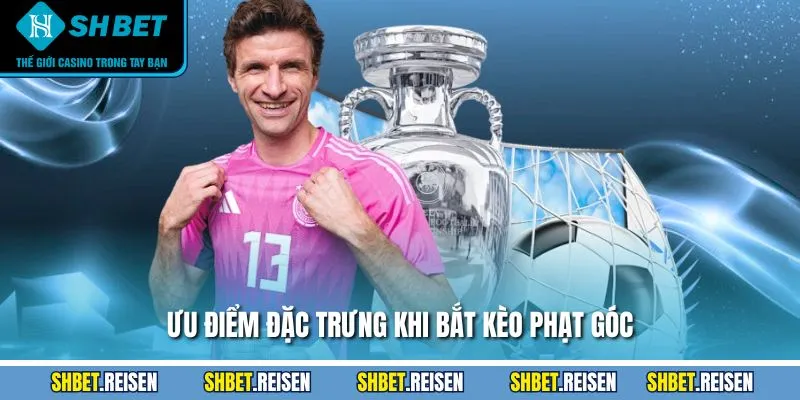Ưu điểm đặc trưng khi bắt kèo phạt góc